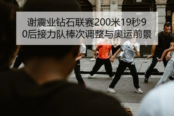 谢震业钻石联赛200米19秒90后接力队棒次调整与奥运前景