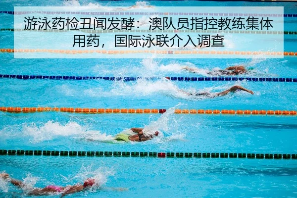 游泳药检丑闻发酵：澳队员指控教练集体用药，国际泳联介入调查
